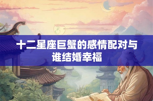 十二星座巨蟹的感情配对与谁结婚幸福