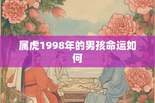 属虎1998年的男孩命运如何 属虎1998年的男孩命运如何