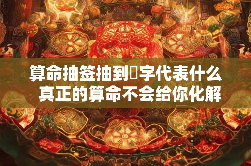 算命抽签抽到囍字代表什么  真正的算命不会给你化解的