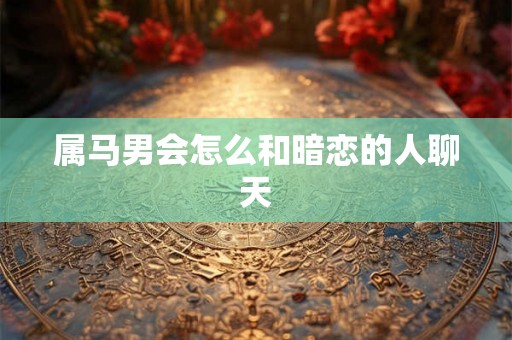 属马男会怎么和暗恋的人聊天 属马男会怎么和暗恋的人聊天
