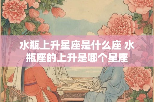 水瓶上升星座是什么座 水瓶座的上升是哪个星座