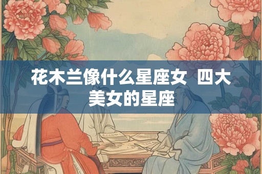 花木兰像什么星座女  四大美女的星座