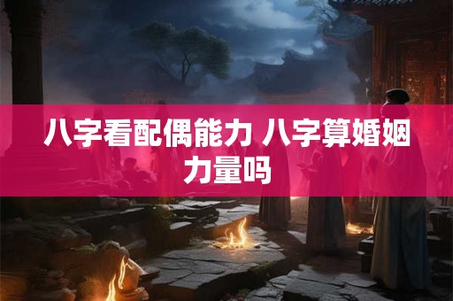 八字看配偶能力 八字算婚姻力量吗