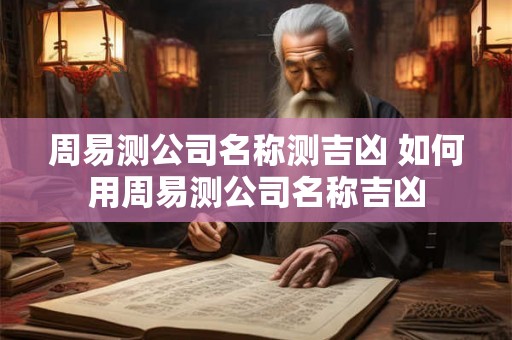 周易测公司名称测吉凶 如何用周易测公司名称吉凶