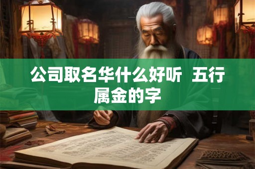 公司取名华什么好听  五行属金的字