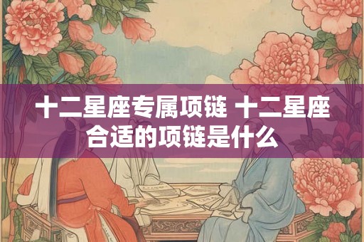 十二星座专属项链 十二星座合适的项链是什么