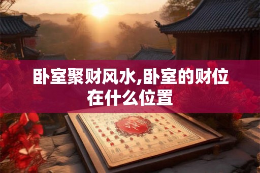 卧室聚财风水,卧室的财位在什么位置 卧室聚财风水,卧室的财位在什么位置