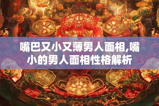 嘴巴又小又薄男人面相,嘴小的男人面相性格解析