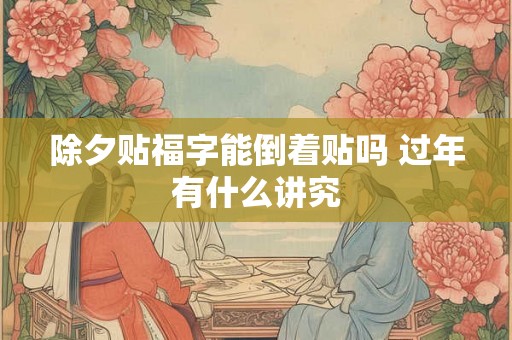 除夕贴福字能倒着贴吗 过年有什么讲究
