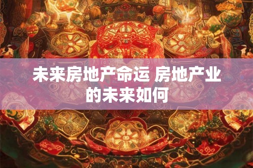 未来房地产命运 房地产业的未来如何