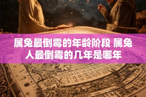 属兔最倒霉的年龄阶段 属兔人最倒霉的几年是哪年