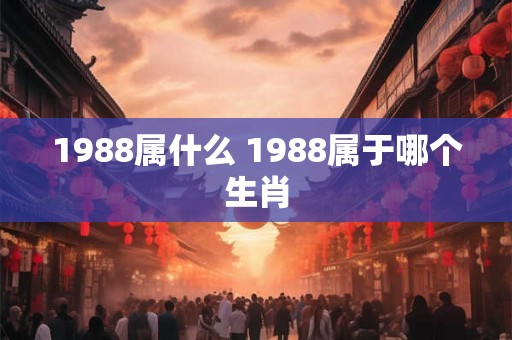 1988属什么 1988属于哪个生肖
