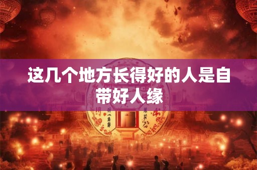 这几个地方长得好的人是自带好人缘 这几个地方长得好的人是自带好人缘