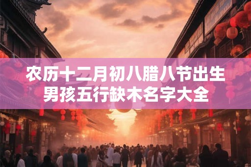 农历十二月初八腊八节出生男孩五行缺木名字大全