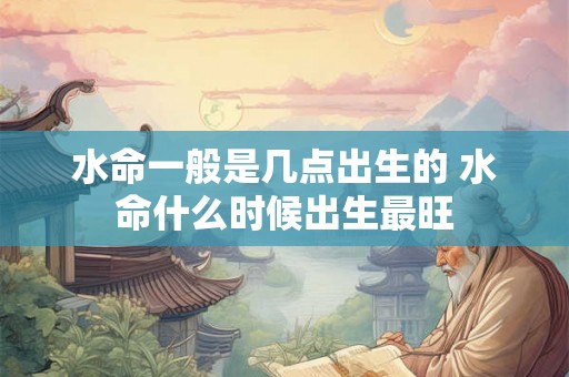 水命一般是几点出生的 水命什么时候出生最旺