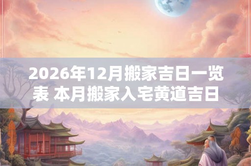 2026年12月搬家吉日一览表 本月搬家入宅黄道吉日