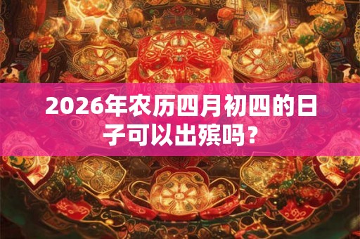 2026年农历四月初四的日子可以出殡吗？