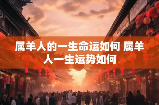 属羊人的一生命运如何 属羊人一生运势如何