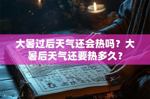 大暑过后天气还会热吗？大暑后天气还要热多久？
