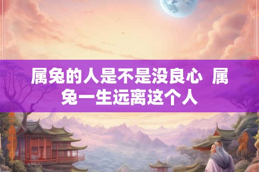 属兔的人是不是没良心  属兔一生远离这个人