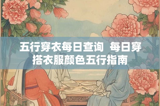 五行穿衣每日查询  每日穿搭衣服颜色五行指南