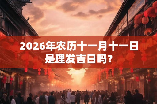 2026年农历十一月十一日是理发吉日吗？