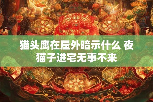 猫头鹰在屋外暗示什么 夜猫子进宅无事不来