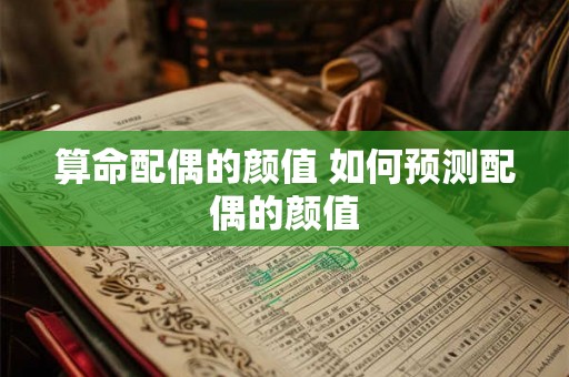 算命配偶的颜值 如何预测配偶的颜值