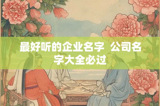 最好听的企业名字  公司名字大全必过
