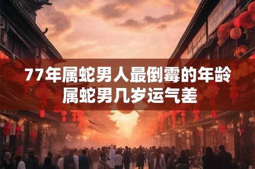 77年属蛇男人最倒霉的年龄 属蛇男几岁运气差