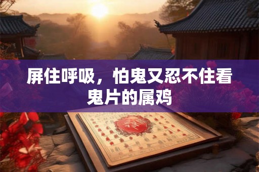 屏住呼吸，怕鬼又忍不住看鬼片的属鸡