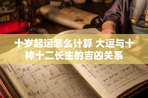十岁起运怎么计算 大运与十神十二长生的吉凶关系 十岁起运怎么计算 大运与十神十二长生的吉凶关系