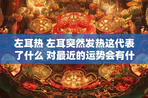 左耳热 左耳突然发热这代表了什么 对最近的运势会有什么样的作用