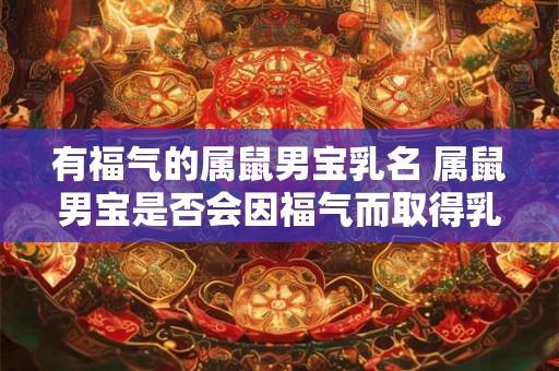 有福气的属鼠男宝乳名 属鼠男宝是否会因福气而取得乳名