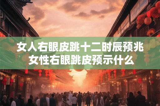 女人右眼皮跳十二时辰预兆 女性右眼跳皮预示什么