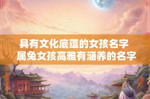 具有文化底蕴的女孩名字  属兔女孩高雅有涵养的名字