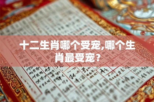 十二生肖哪个受宠,哪个生肖最受宠? 十二生肖哪个受宠,哪个生肖最受宠?