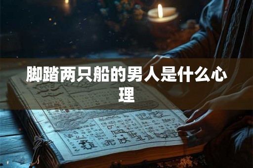 脚踏两只船的男人是什么心理