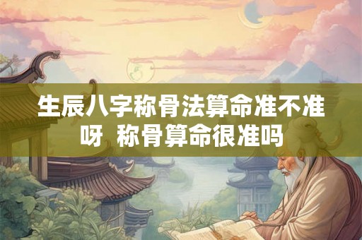 生辰八字称骨法算命准不准呀  称骨算命很准吗