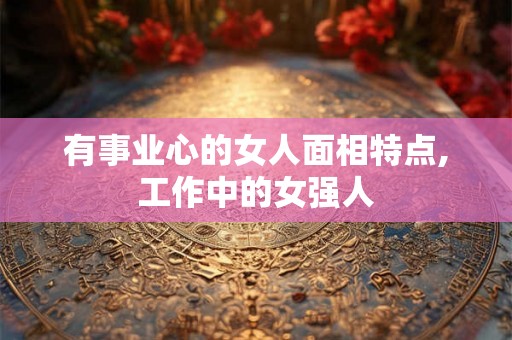 有事业心的女人面相特点,工作中的女强人