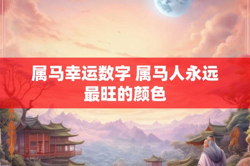 属马幸运数字 属马人永远最旺的颜色 属马幸运数字 属马人永远最旺的颜色