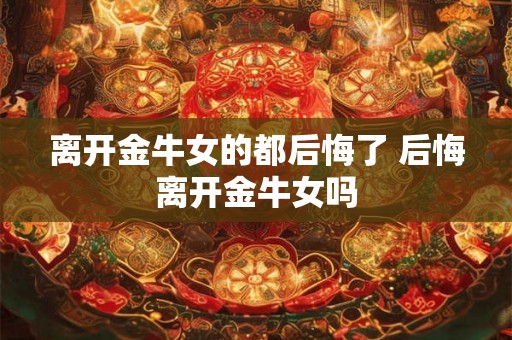 离开金牛女的都后悔了 后悔离开金牛女吗