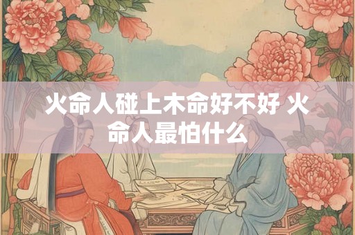 火命人碰上木命好不好 火命人最怕什么