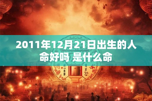 2011年12月21日出生的人命好吗 是什么命