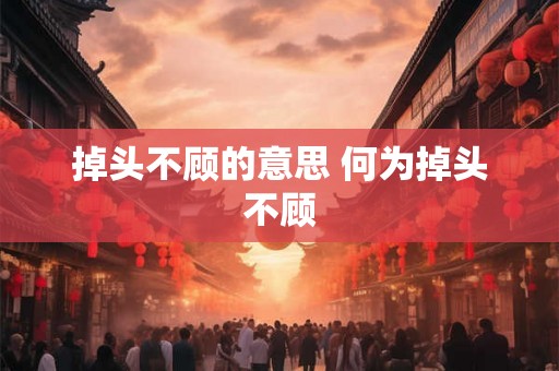 掉头不顾的意思 何为掉头不顾