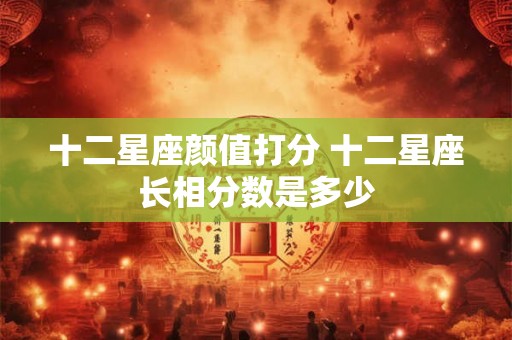 十二星座颜值打分 十二星座长相分数是多少