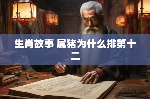 生肖故事 属猪为什么排第十二