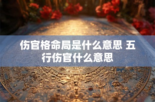 伤官格命局是什么意思 五行伤官什么意思