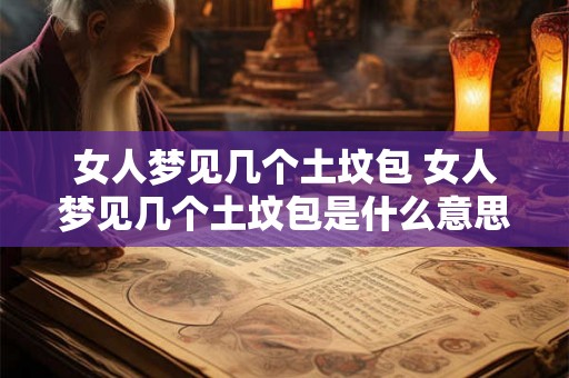 女人梦见几个土坟包 女人梦见几个土坟包是什么意思 女人梦见几个土坟包 女人梦见几个土坟包是什么意思