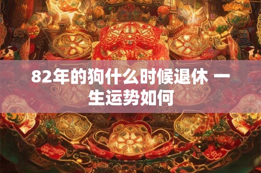82年的狗什么时候退休 一生运势如何